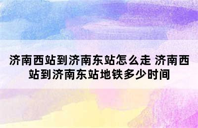 济南西站到济南东站怎么走 济南西站到济南东站地铁多少时间